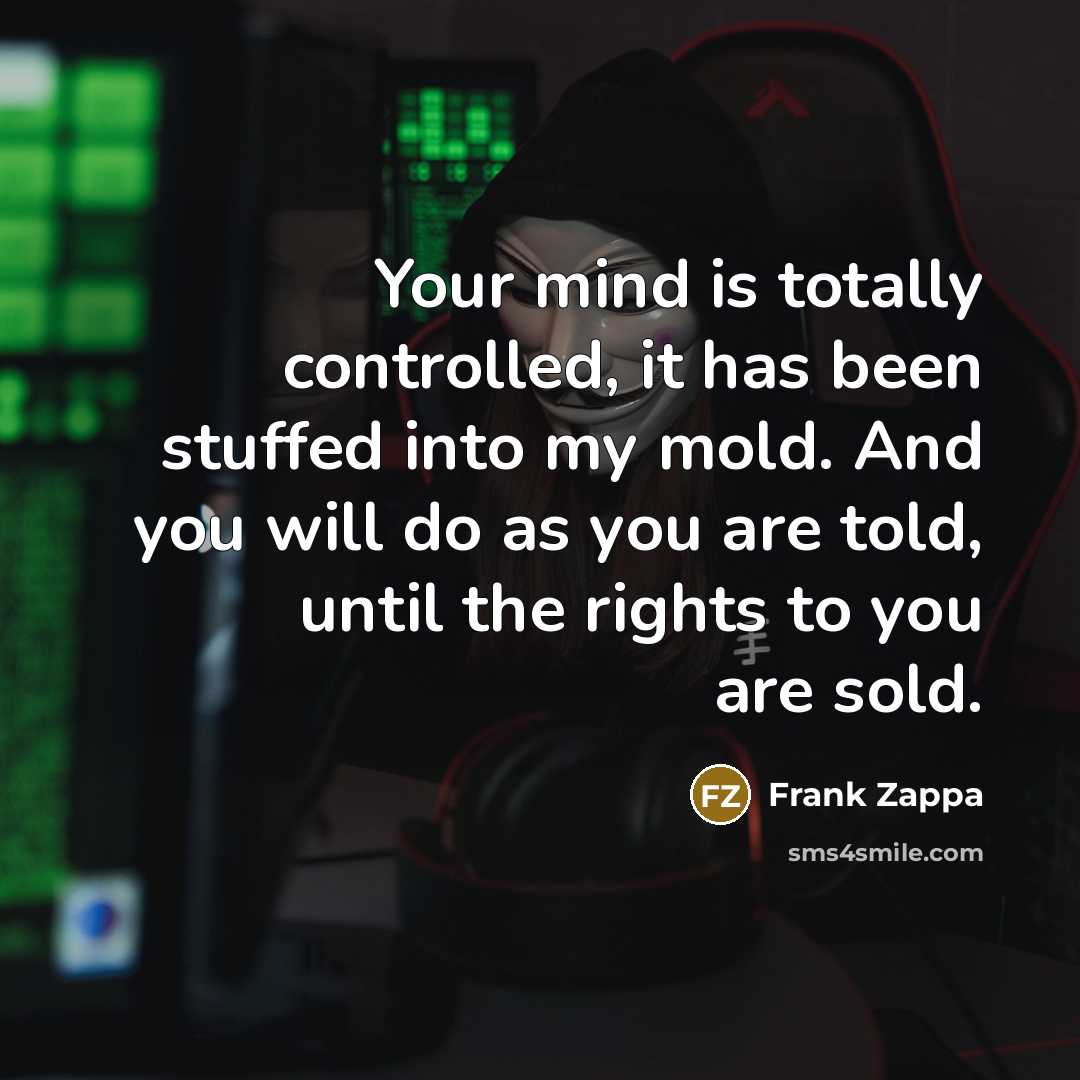 “Your mind is totally controlled, it has been stuffed into my mold. And you will do as you are told, until the rights to you are sold.” quote by Frank Zappa