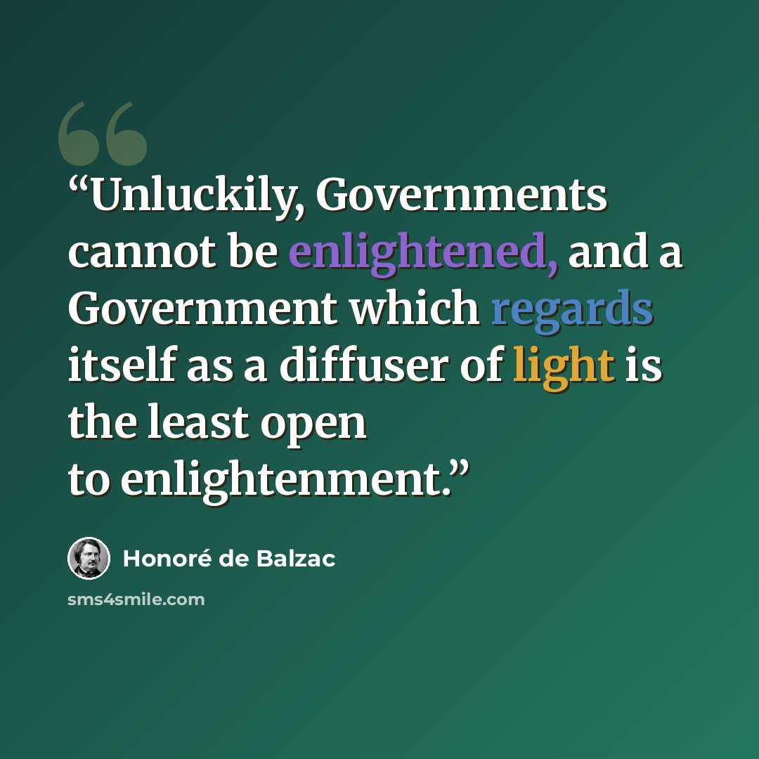 “Unluckily, Governments cannot be enlightened, and a Government which regards itself as a diffuser of light is the least open to enlightenment.” quote by Honoré de Balzac