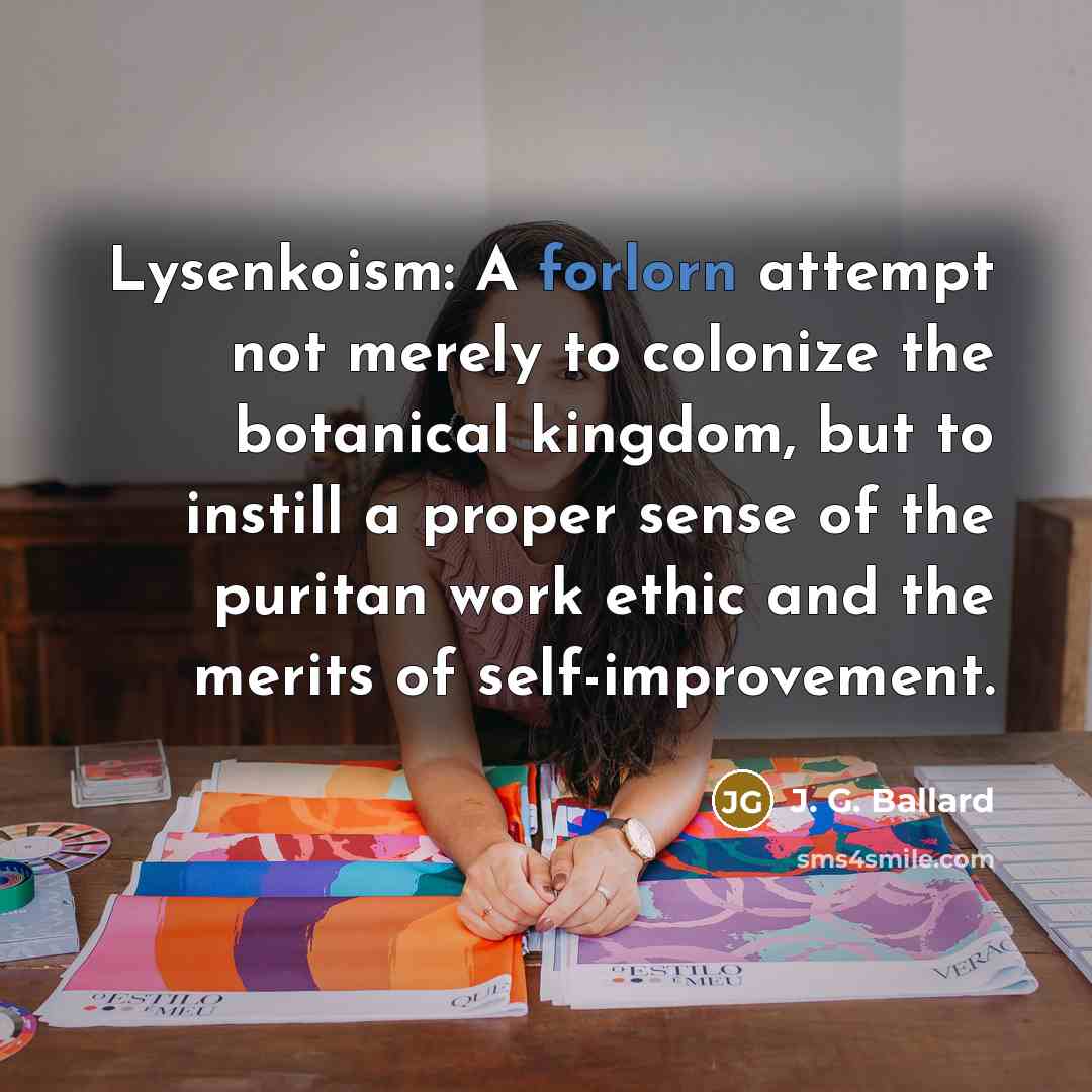 “Lysenkoism: A forlorn attempt not merely to colonize the botanical kingdom, but to instill a proper sense of the puritan work ethic and the merits of self-improvement.” quote by J. G. Ballard