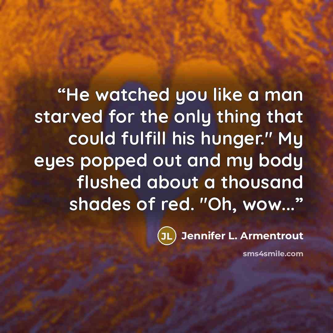“He watched you like a man starved for the only thing that could fulfill his hunger." My eyes popped out and my body flushed about a thousand shades of red. "Oh, wow...” quote by Jennifer L. Armentrout