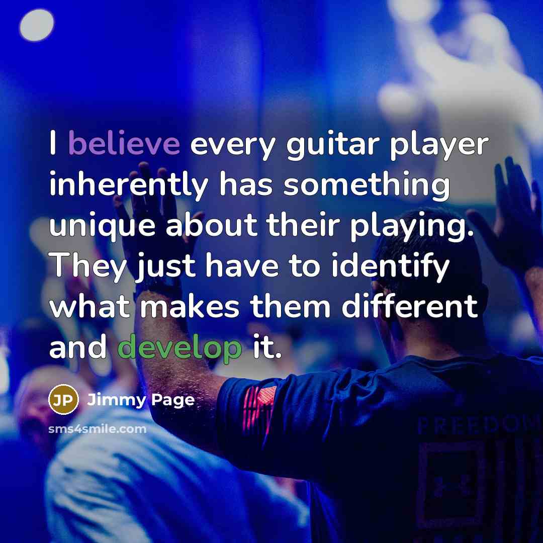 “I believe every guitar player inherently has something unique about their playing. They just have to identify what makes them different and develop it.” quote by Jimmy Page