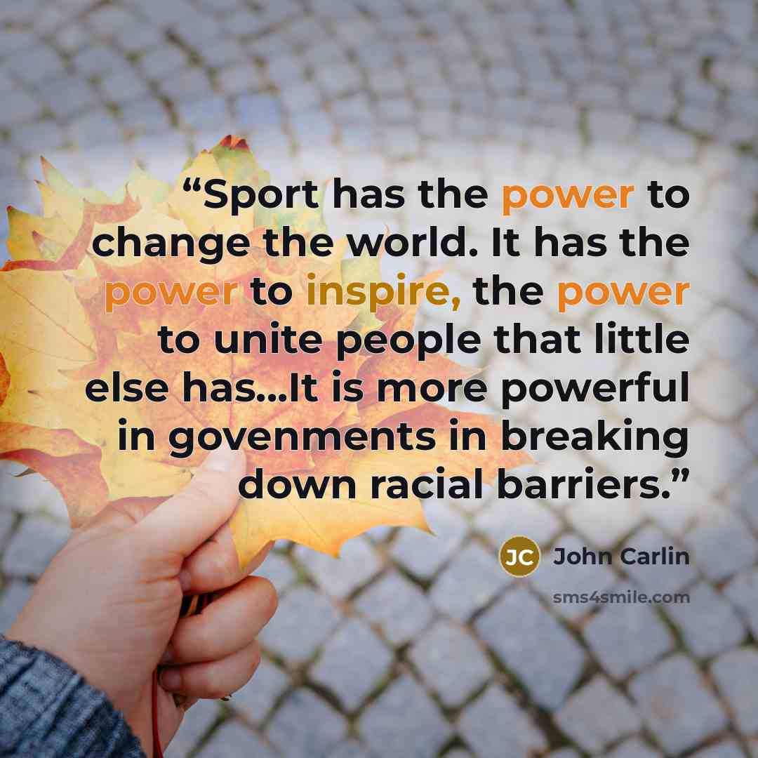 “Sport has the power to change the world. It has the power to inspire, the power to unite people that little else has...It is more powerful in govenments in breaking down racial barriers.” quote by John Carlin