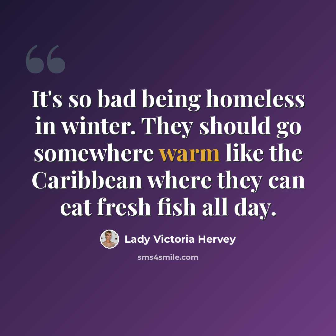 “It's so bad being homeless in winter. They should go somewhere warm like the Caribbean where they can eat fresh fish all day.” quote by Lady Victoria Hervey