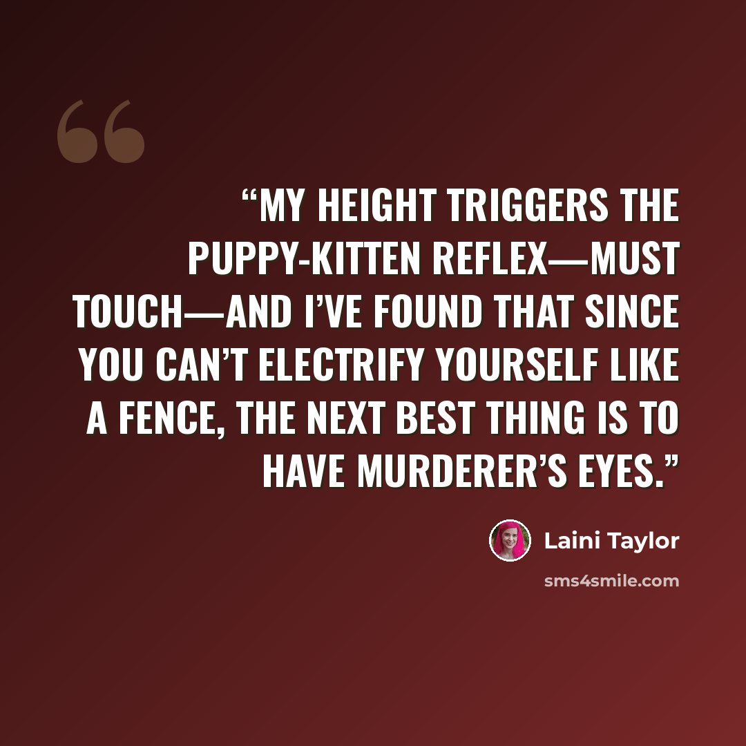 “My height triggers the puppy-kitten reflex—Must touch—and I’ve found that since you can’t electrify yourself like a fence, the next best thing is to have murderer’s eyes.” quote by Laini Taylor