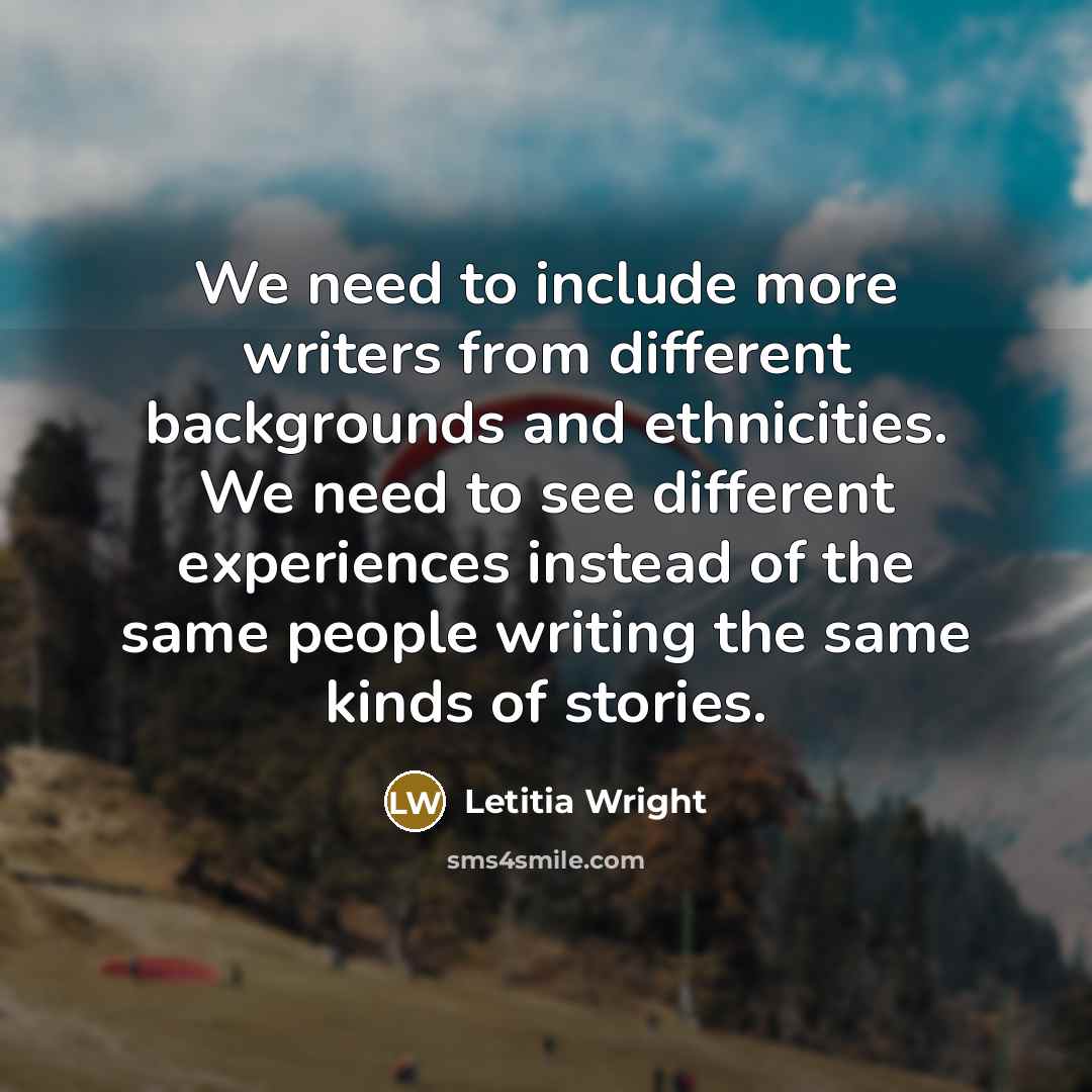 “We need to include more writers from different backgrounds and ethnicities. We need to see different experiences instead of the same people writing the same kinds of stories.” quote by Letitia Wright