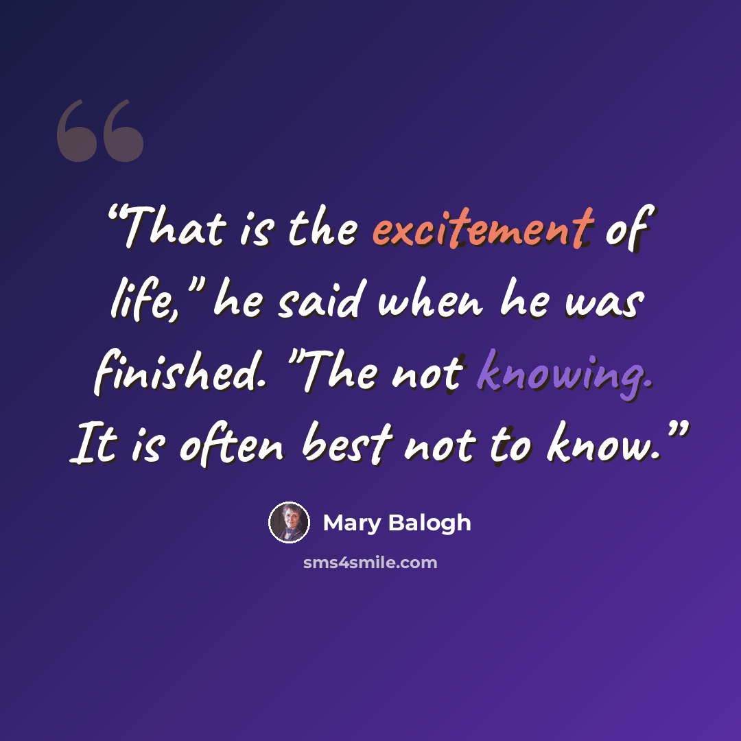 “That is the excitement of life," he said when he was finished. "The not knowing. It is often best not to know.” quote by Mary Balogh