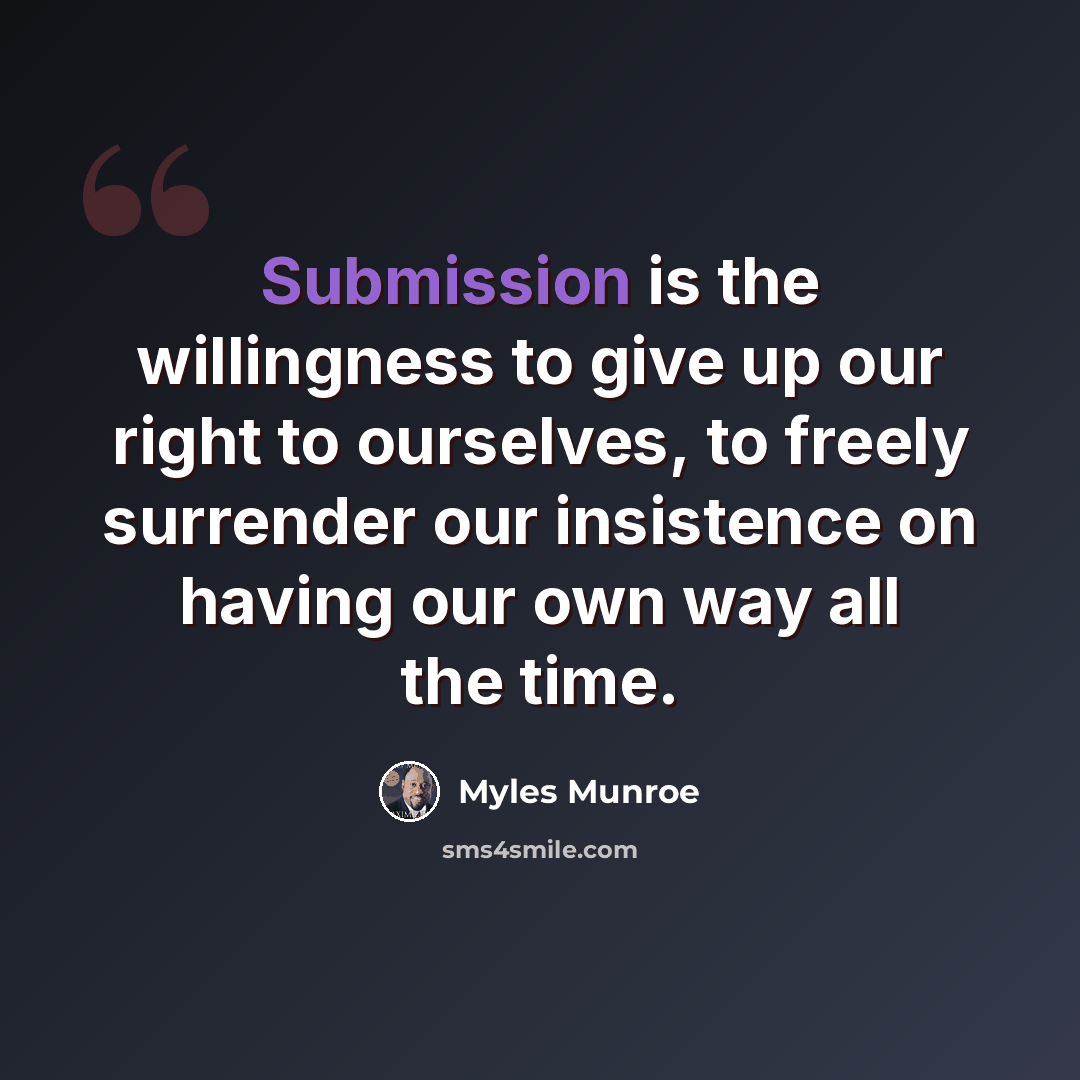 “Submission is the willingness to give up our right to ourselves, to freely surrender our insistence on having our own way all the time.” quote by Myles Munroe