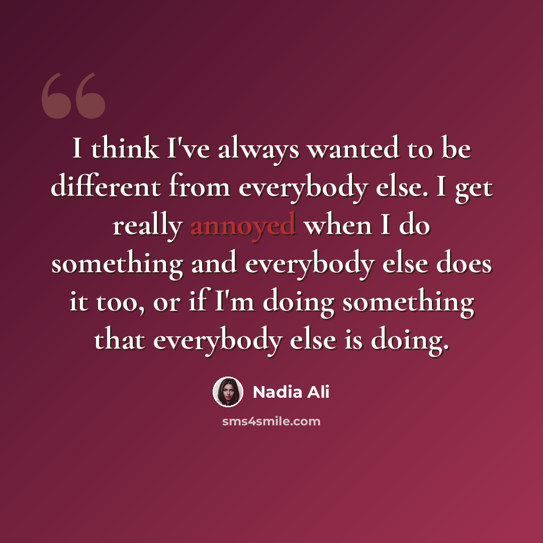 “I think I've always wanted to be different from everybody else. I get really annoyed when I do something and everybody else does it too, or if I'm doing something that everybody else is doing.” quote by Nadia Ali