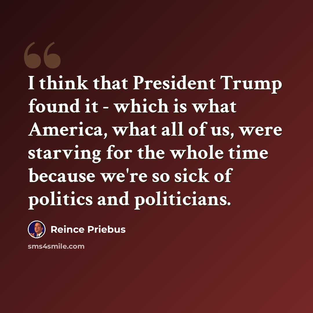 “I think that President Trump found it - which is what America, what all of us, were starving for the whole time because we're so sick of politics and politicians.” quote by Reince Priebus