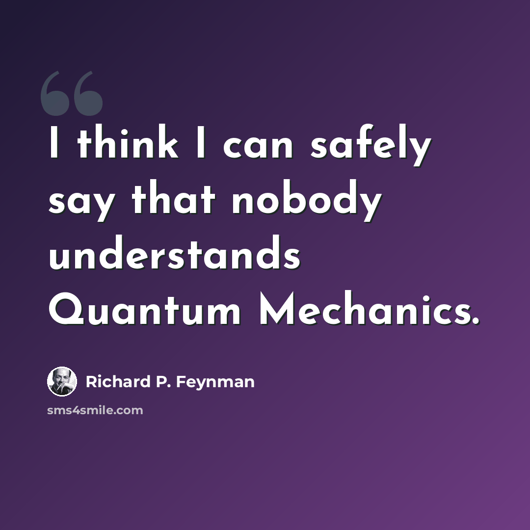 “I think I can safely say that nobody understands Quantum Mechanics.” quote by Richard P. Feynman