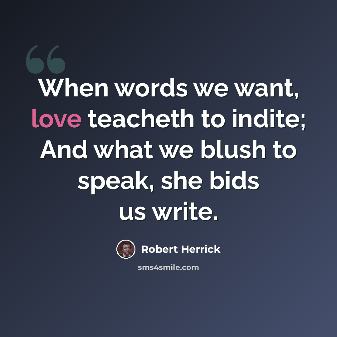 “When words we want, love teacheth to indite; And what we blush to speak, she bids us write.” quote by Robert Herrick