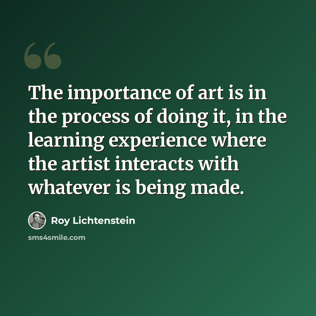 “The importance of art is in the process of doing it, in the learning experience where the artist interacts with whatever is being made.” quote by Roy Lichtenstein