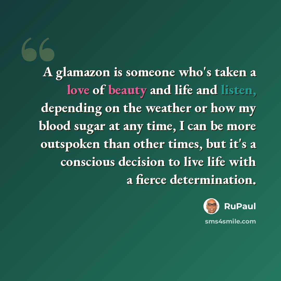 “A glamazon is someone who's taken a love of beauty and life and listen, depending on the weather or how my blood sugar at any time, I can be more outspoken than other times, but it's a conscious decision to live life with a fierce determination.” quote by RuPaul