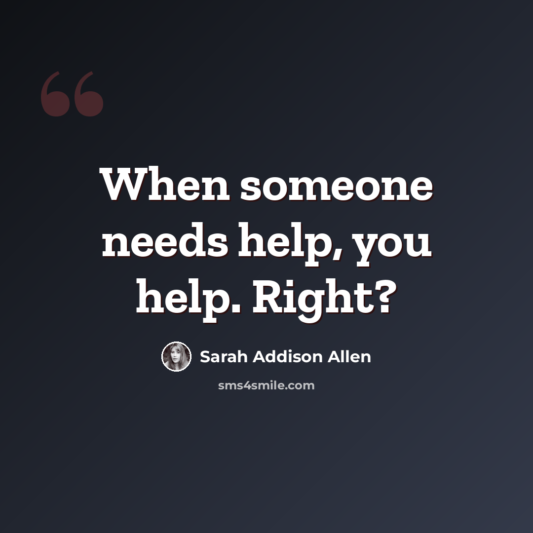 “When someone needs help, you help. Right?” quote by Sarah Addison Allen