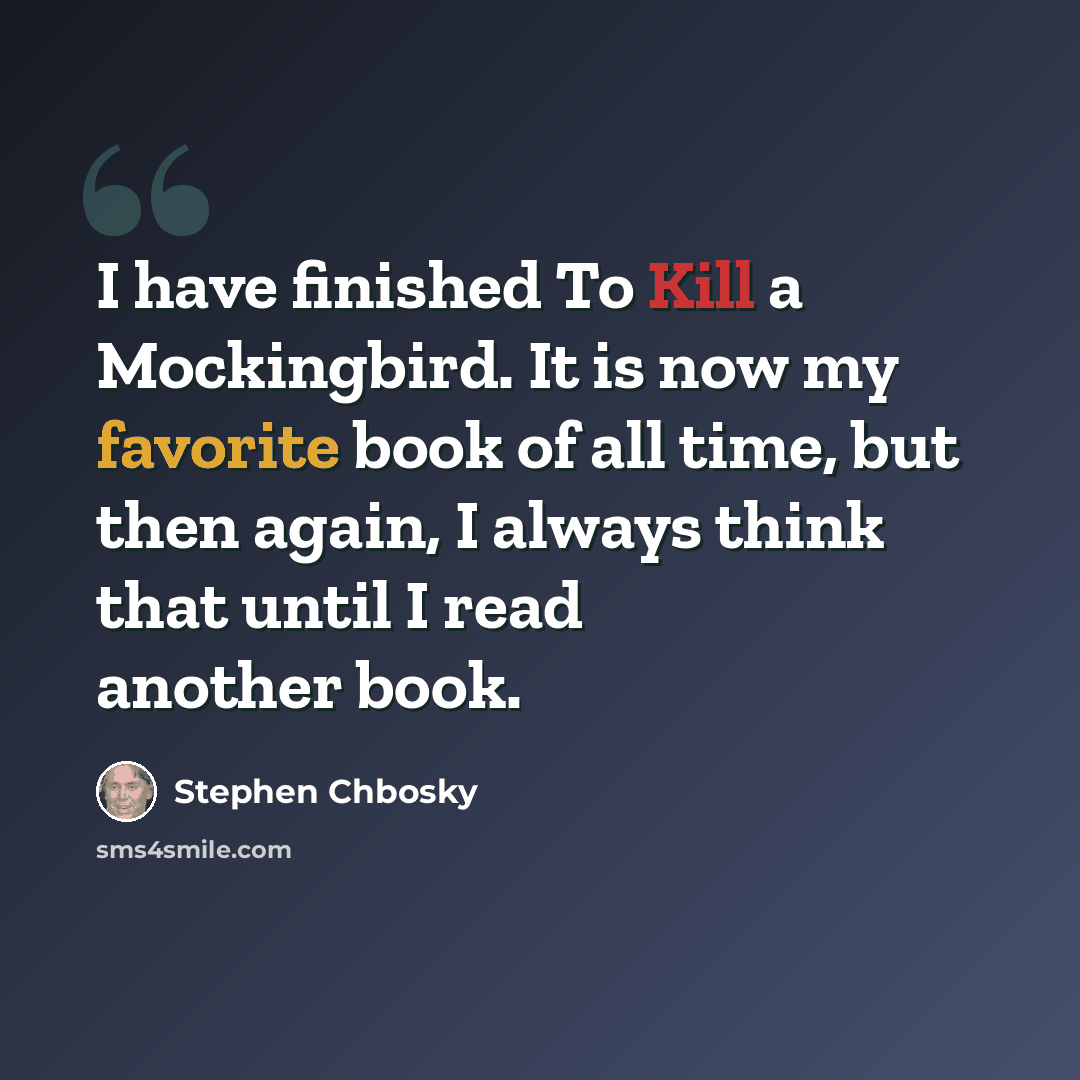 “I have finished To Kill a Mockingbird. It is now my favorite book of all time, but then again, I always think that until I read another book.” quote by Stephen Chbosky