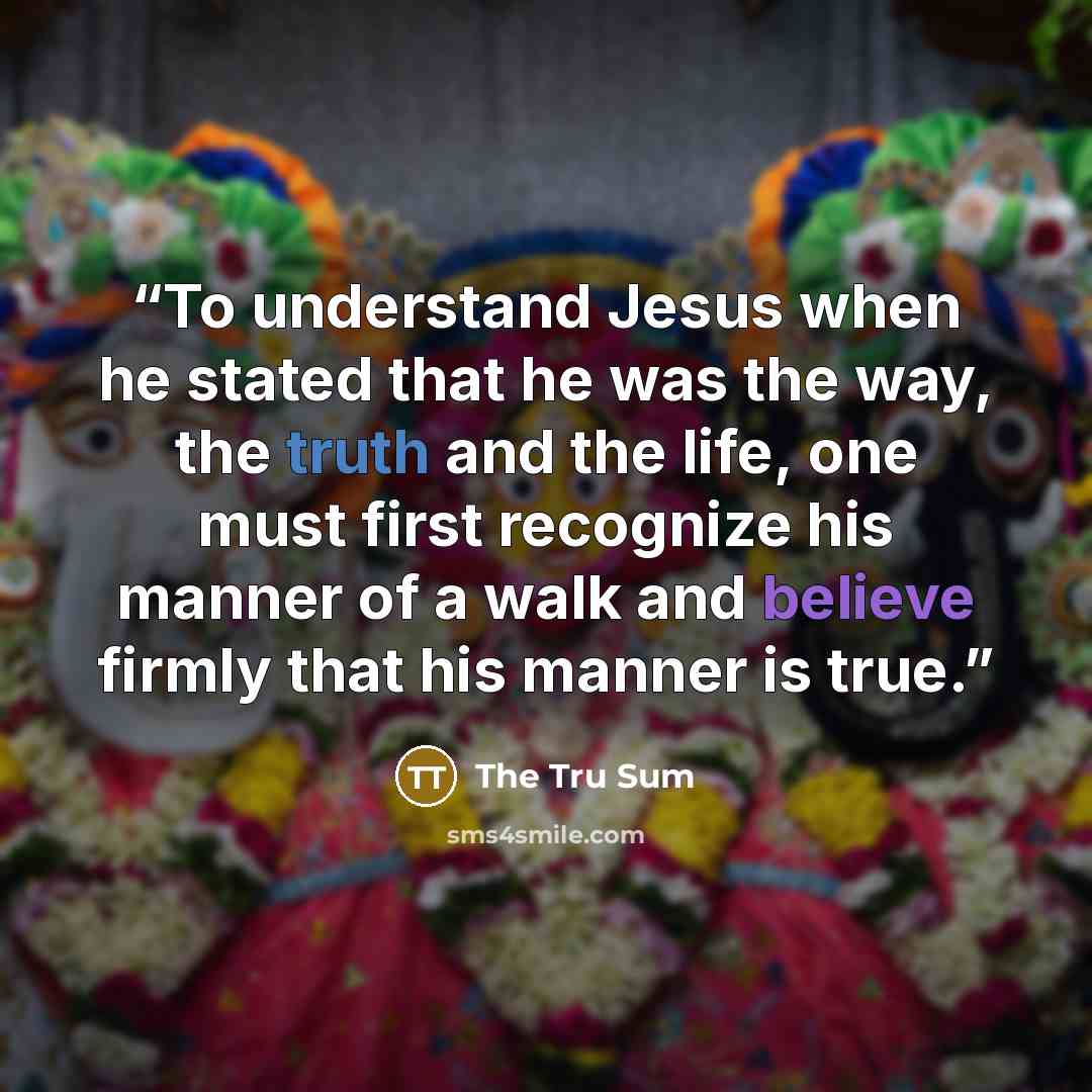 “To understand Jesus when he stated that he was the way, the truth and the life, one must first recognize his manner of a walk and believe firmly that his manner is true.” quote by The Tru Sum