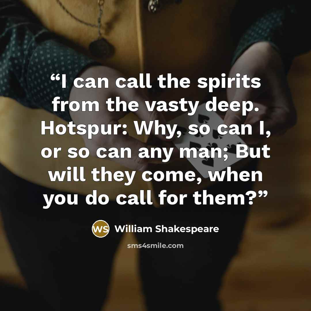 “I can call the spirits from the vasty deep. Hotspur: Why, so can I, or so can any man; But will they come, when you do call for them?” quote by William Shakespeare