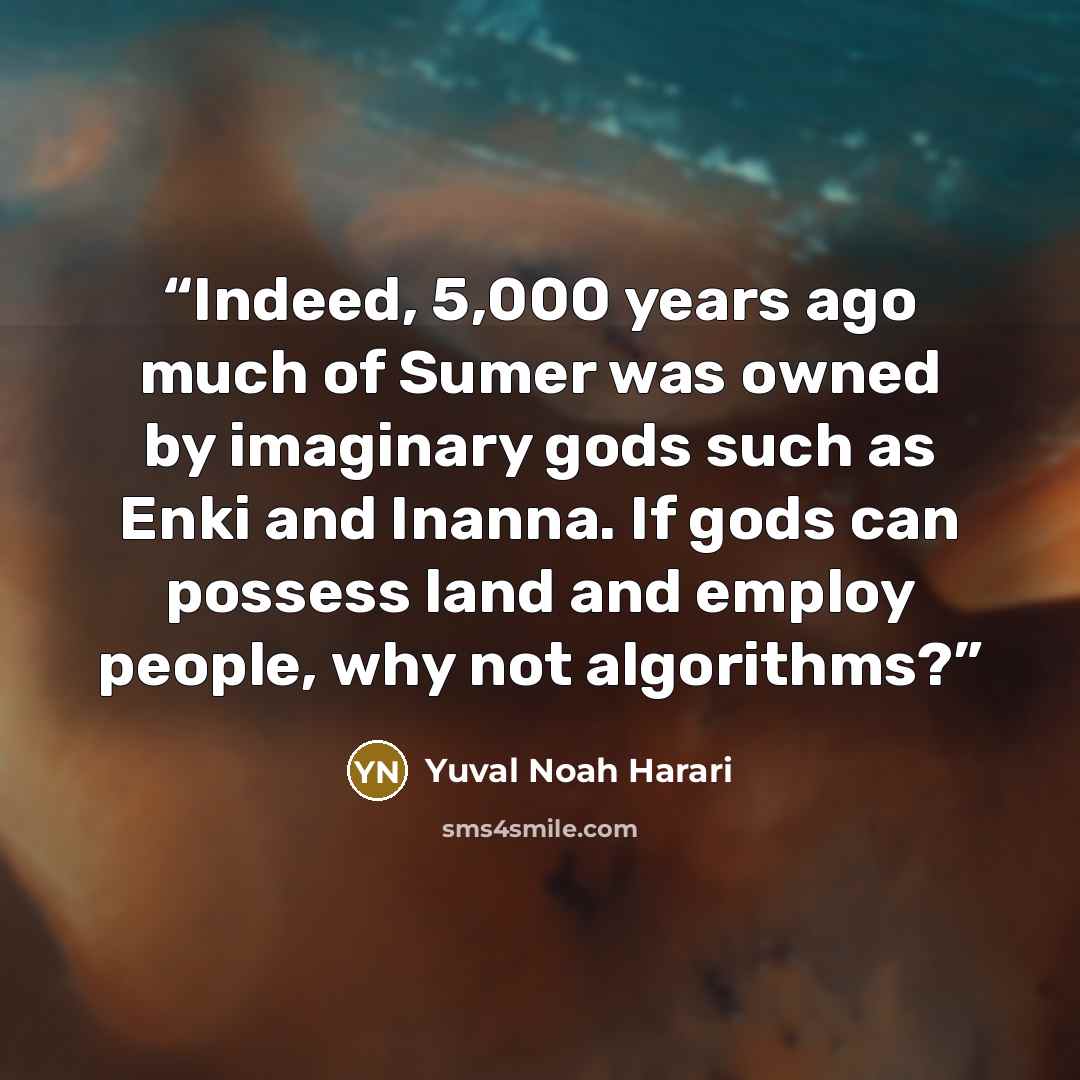 “Indeed, 5,000 years ago much of Sumer was owned by imaginary gods such as Enki and Inanna. If gods can possess land and employ people, why not algorithms?” quote by Yuval Noah Harari