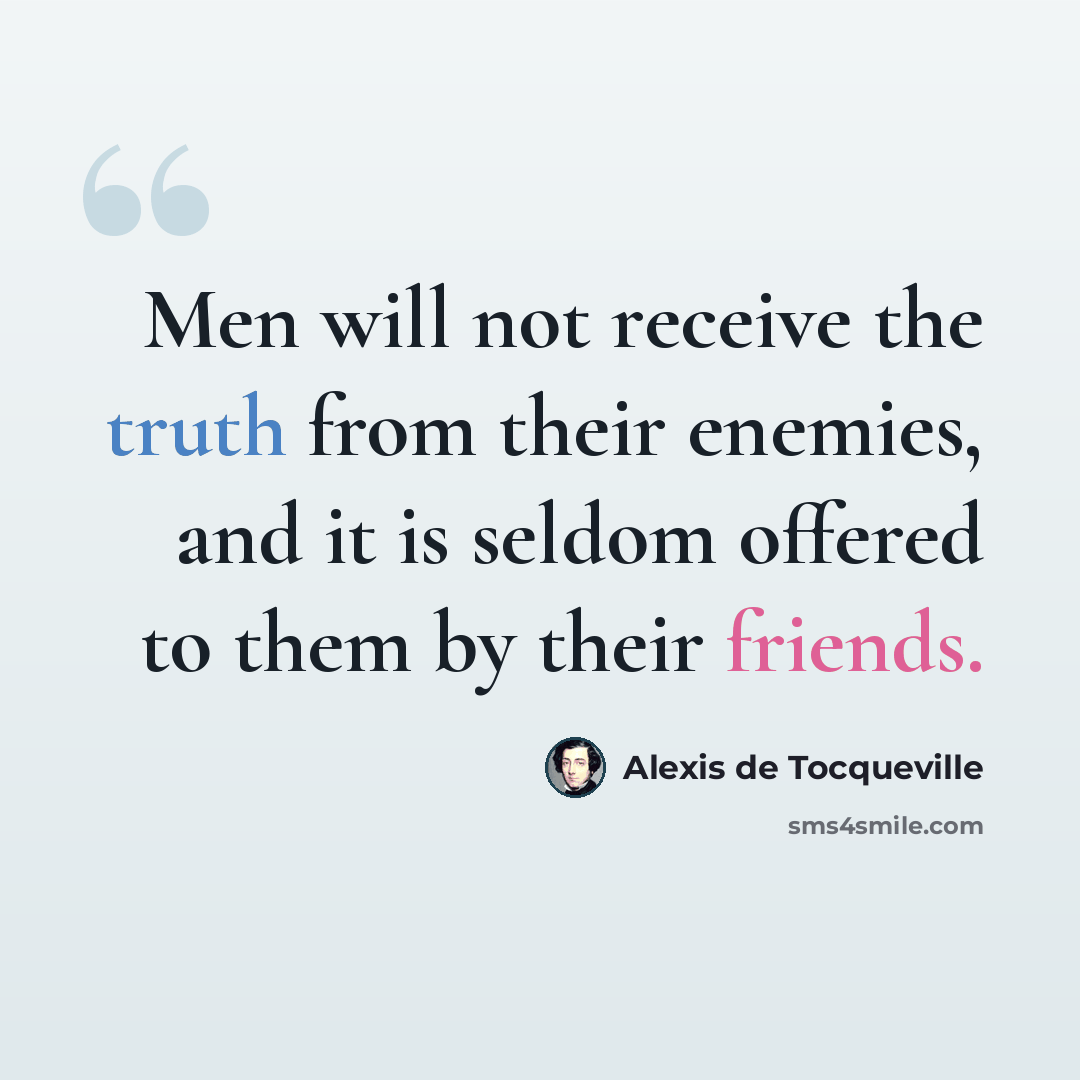 “Men will not receive the truth from their enemies, and it is seldom offered to them by their friends.” quote by Alexis de Tocqueville