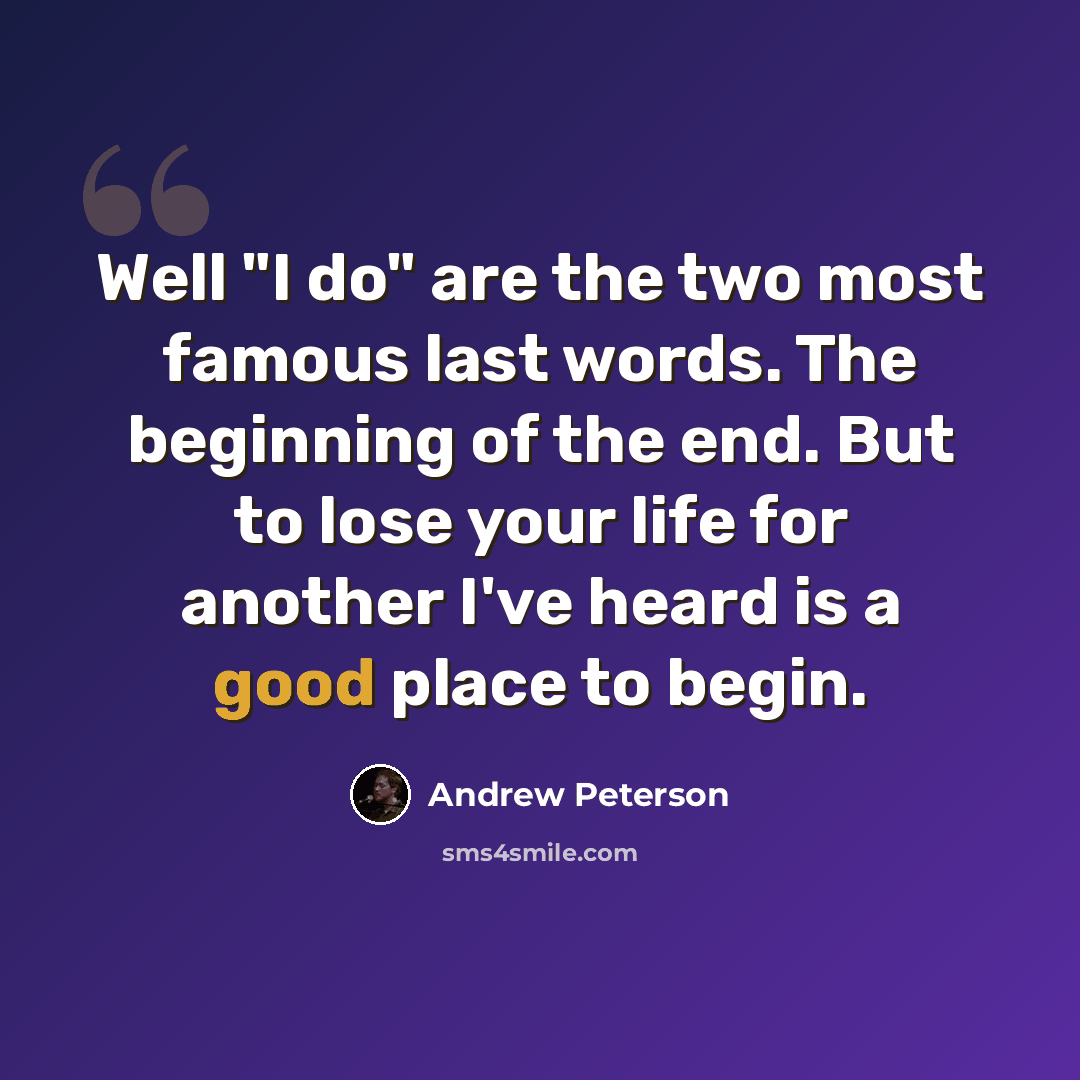 “Well "I do" are the two most famous last words. The beginning of the end. But to lose your life for another I've heard is a good place to begin.” quote by Andrew Peterson