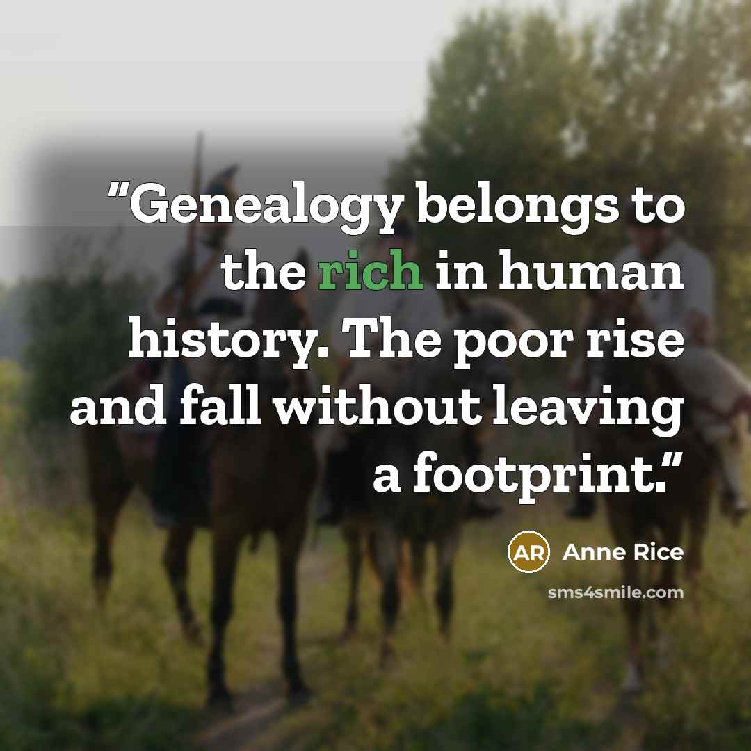 “Genealogy belongs to the rich in human history. The poor rise and fall without leaving a footprint.” quote by Anne Rice