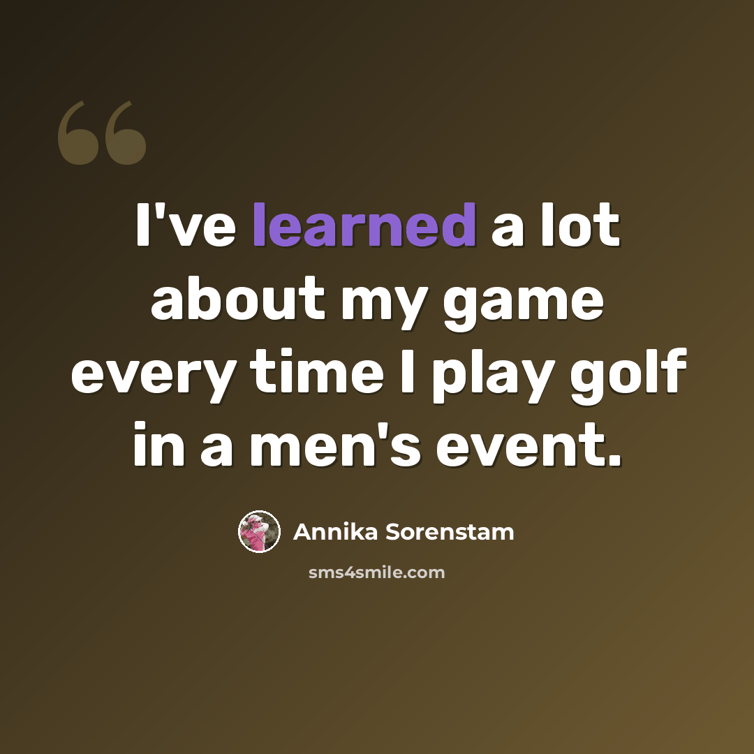 “I've learned a lot about my game every time I play golf in a men's event.” quote by Annika Sorenstam