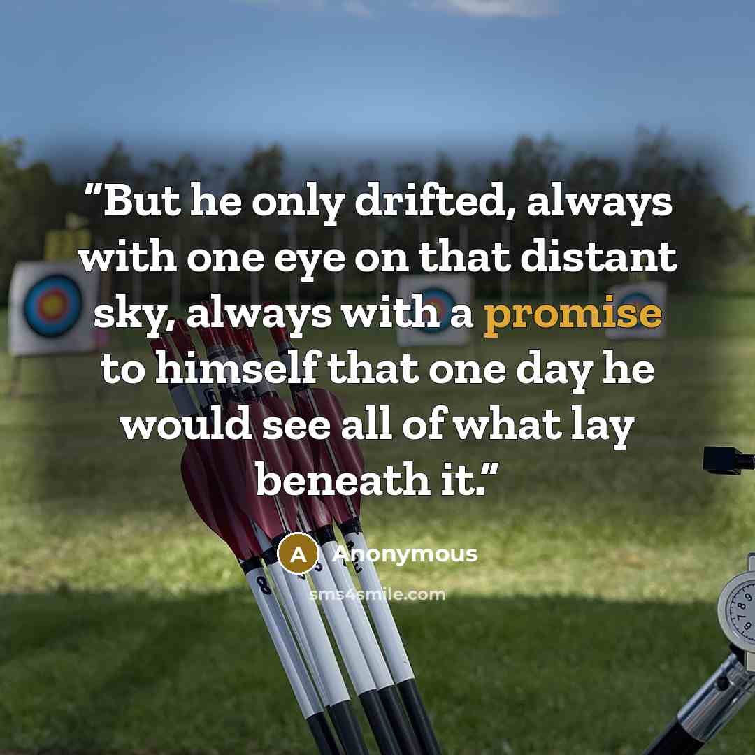 “But he only drifted, always with one eye on that distant sky, always with a promise to himself that one day he would see all of what lay beneath it.” quote by Anonymous