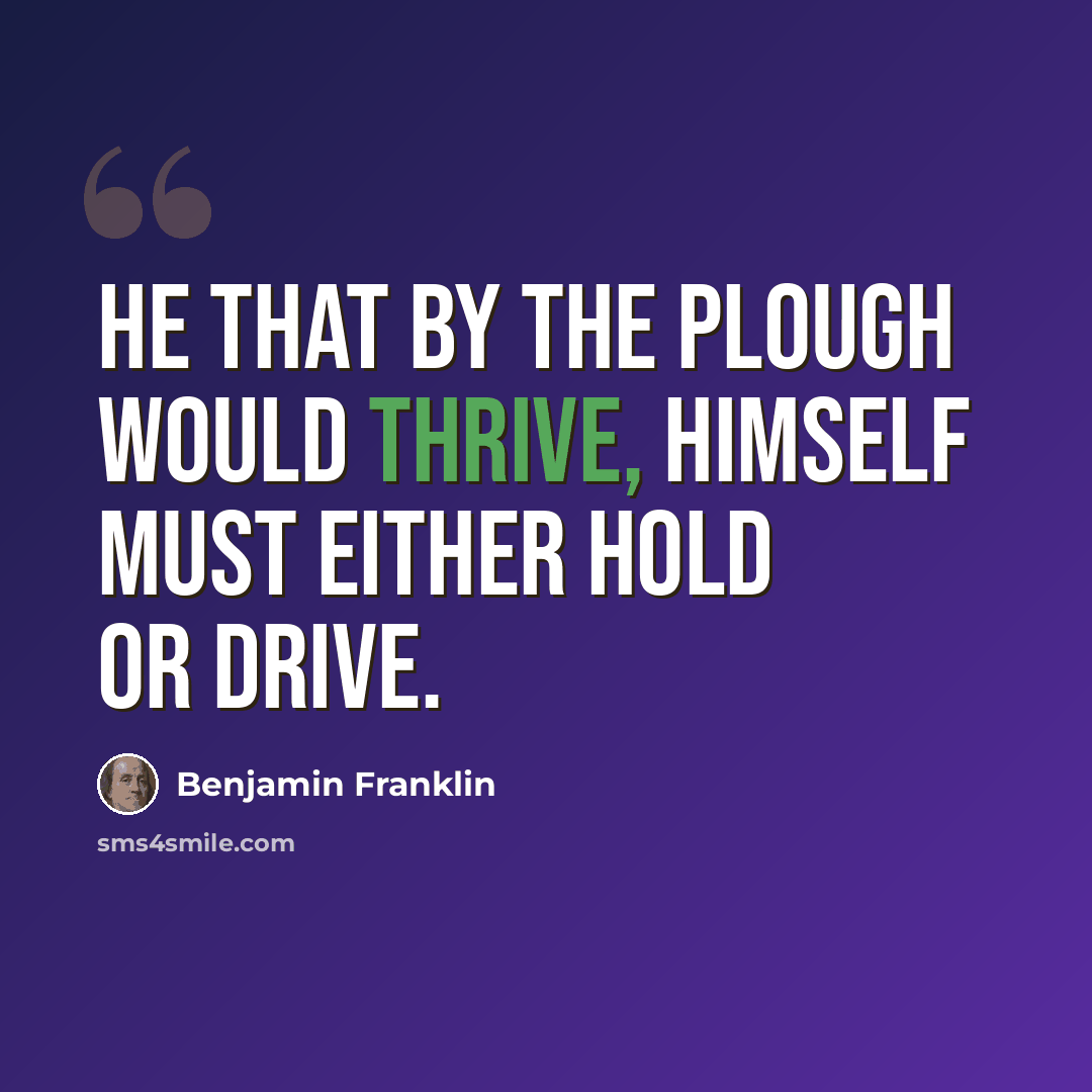 “He that by the Plough would thrive, Himself must either hold or drive.” quote by Benjamin Franklin