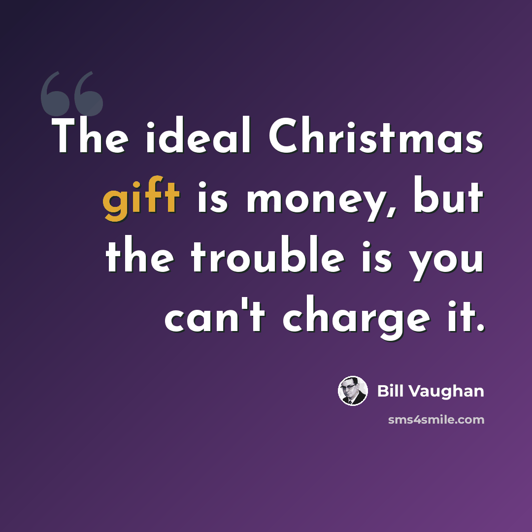 “The ideal Christmas gift is money, but the trouble is you can't charge it.” quote by Bill Vaughan