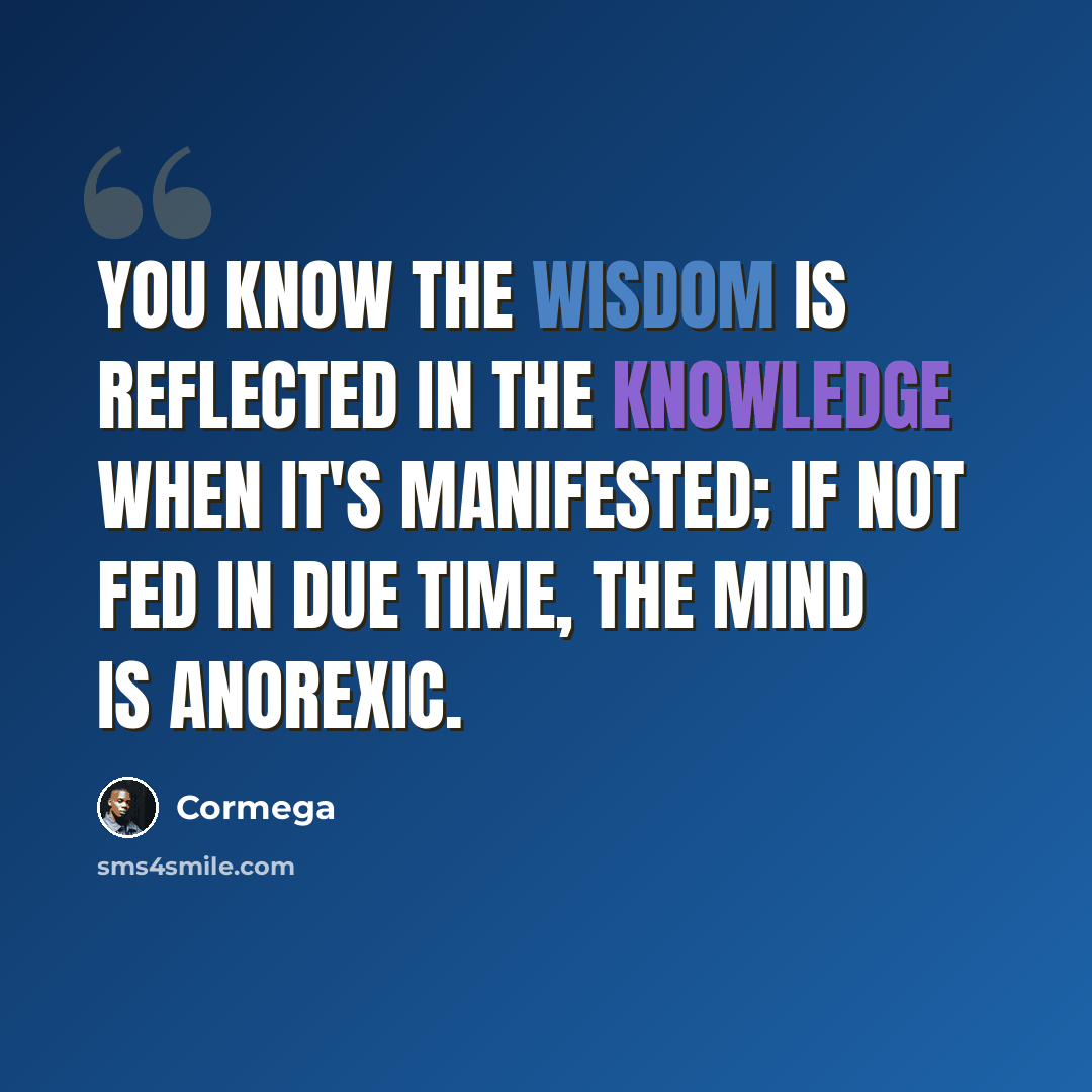 “You know the wisdom is reflected in the knowledge when it's manifested; If not fed in due time, the mind is anorexic.” quote by Cormega
