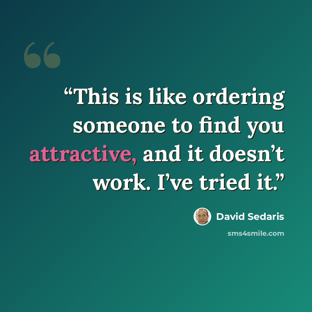 “This is like ordering someone to find you attractive, and it doesn’t work. I’ve tried it.” quote by David Sedaris