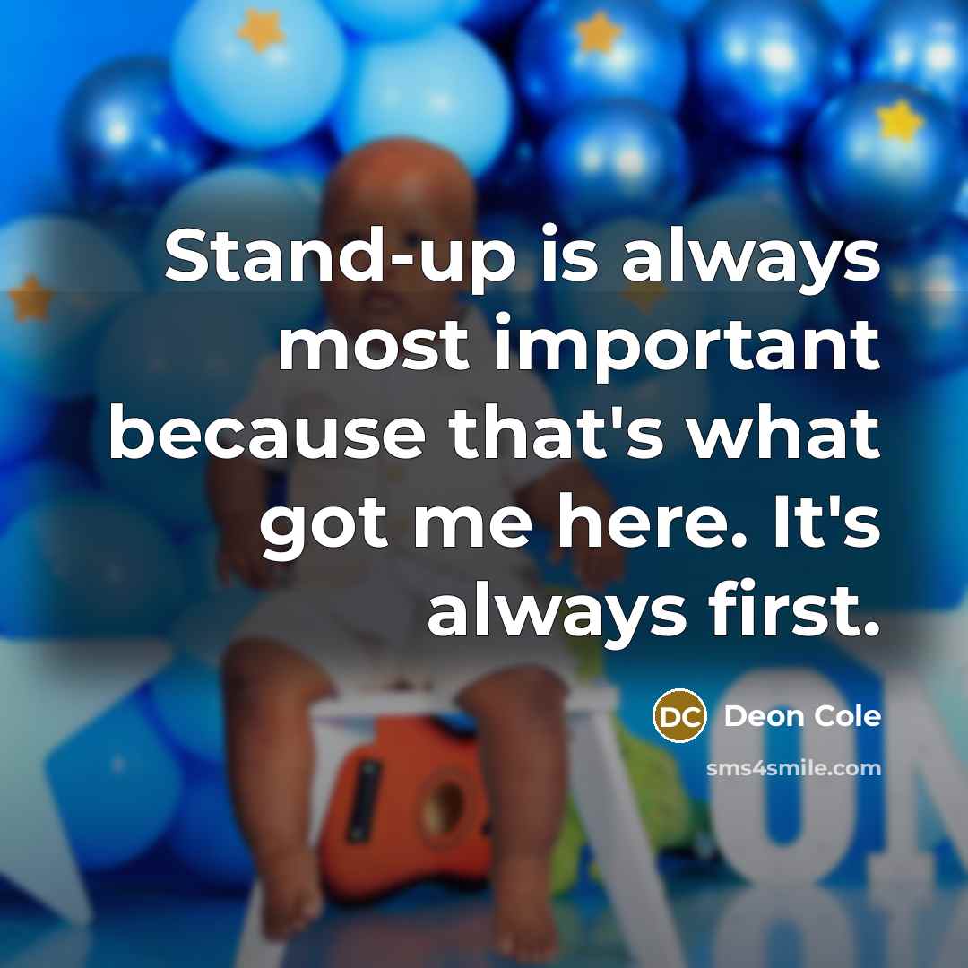 “Stand-up is always most important because that's what got me here. It's always first.” quote by Deon Cole