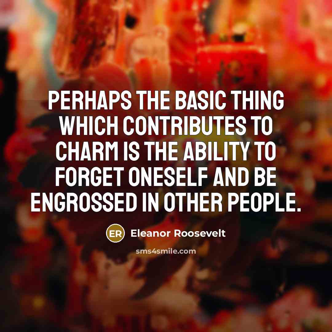 “Perhaps the basic thing which contributes to charm is the ability to forget oneself and be engrossed in other people.” quote by Eleanor Roosevelt
