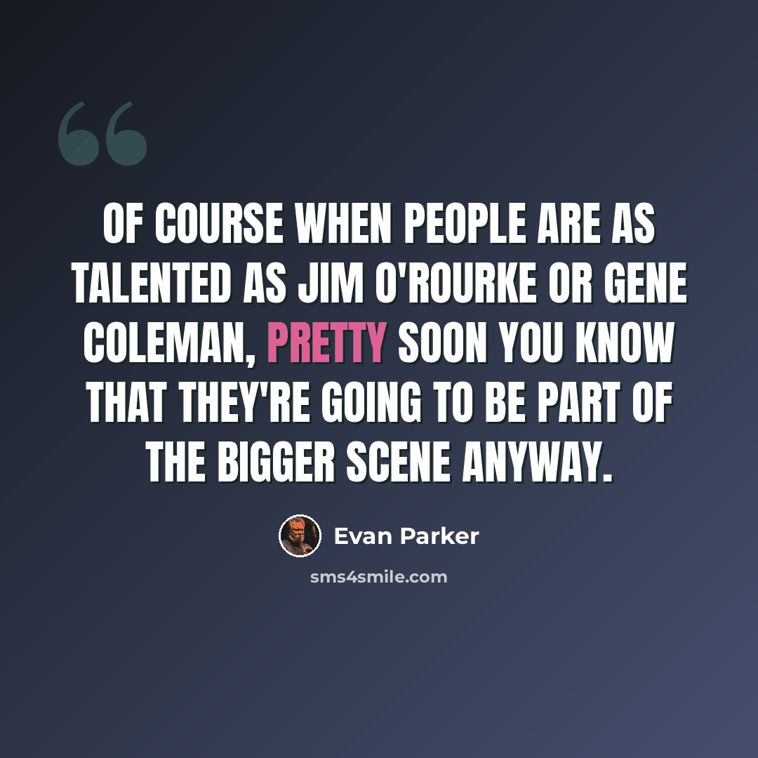 “Of course when people are as talented as Jim O'Rourke or Gene Coleman, pretty soon you know that they're going to be part of the bigger scene anyway.” quote by Evan Parker