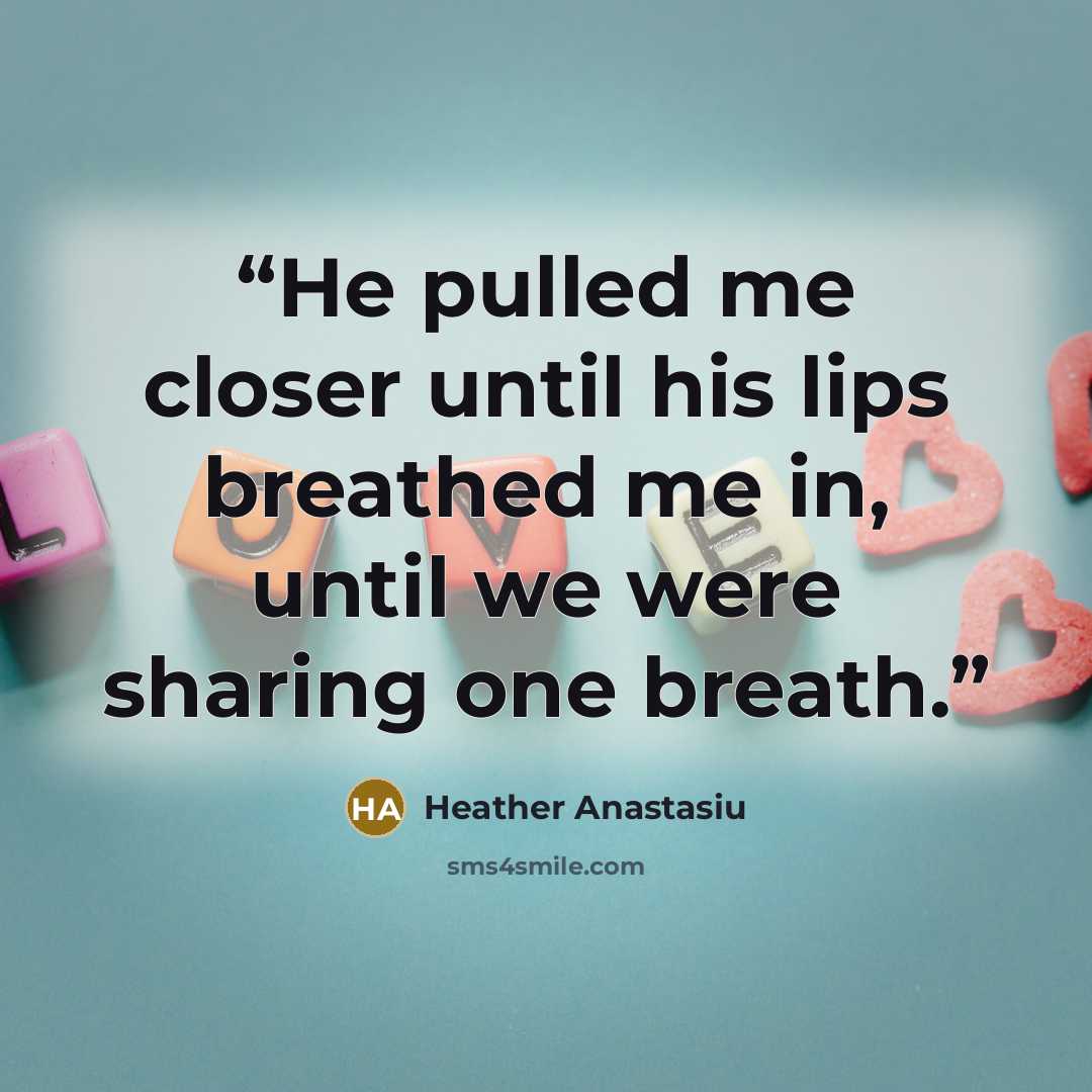 “He pulled me closer until his lips breathed me in, until we were sharing one breath.” quote by Heather Anastasiu