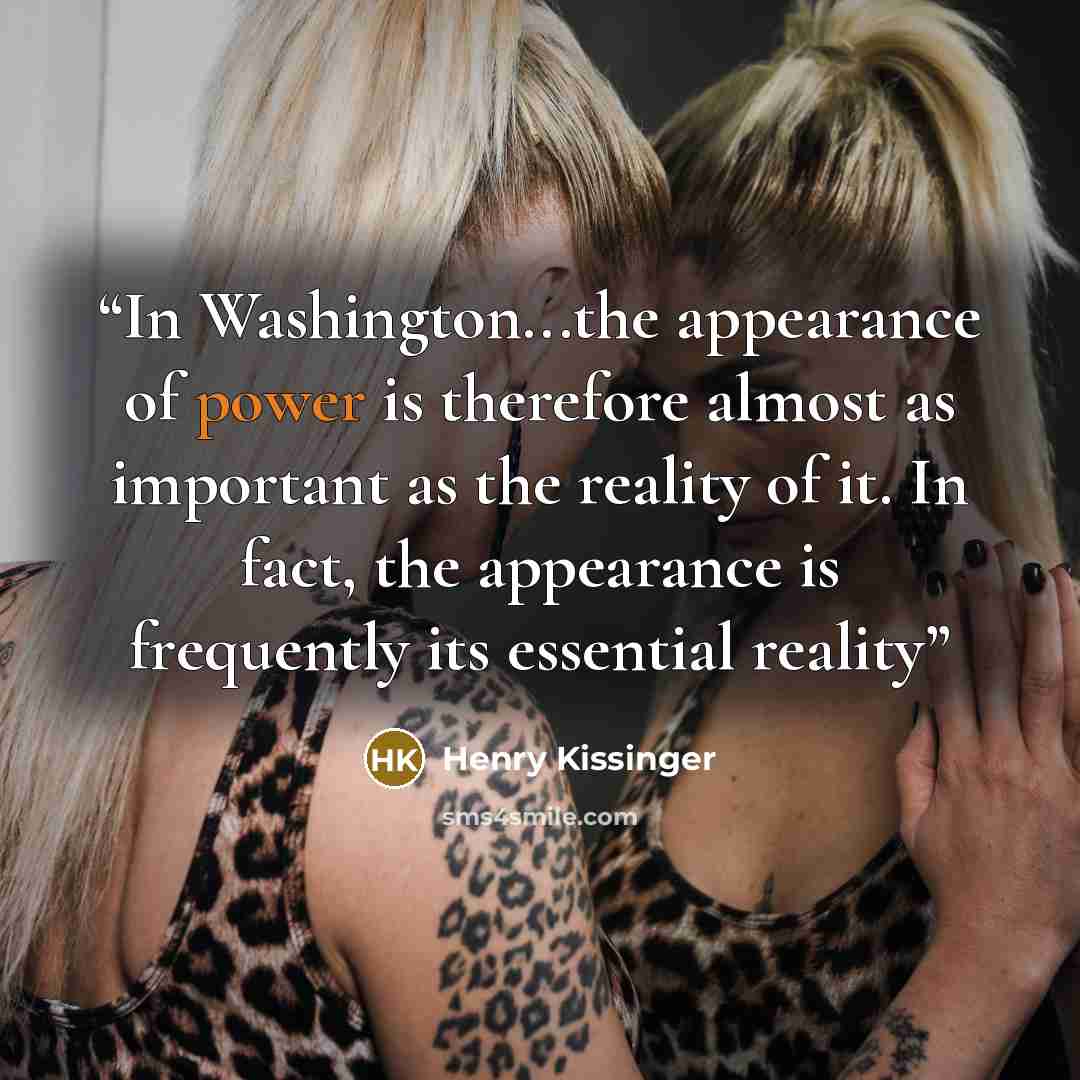 “In Washington...the appearance of power is therefore almost as important as the reality of it. In fact, the appearance is frequently its essential reality” quote by Henry Kissinger