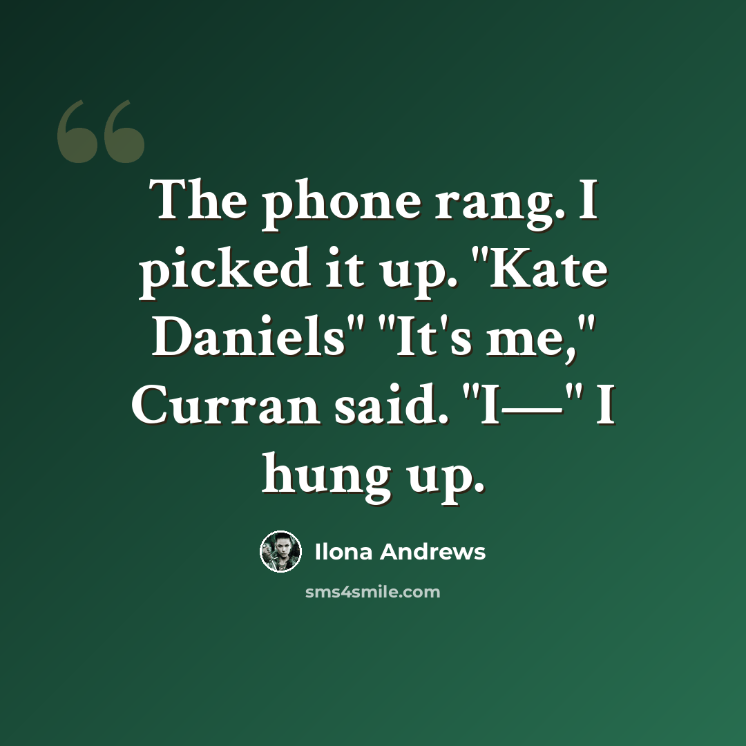 “The phone rang. I picked it up. "Kate Daniels" "It's me," Curran said. "I—" I hung up.” quote by Ilona Andrews