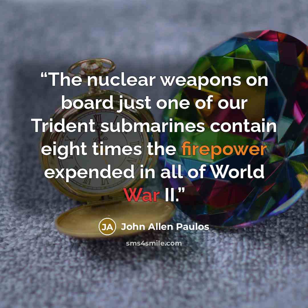 “The nuclear weapons on board just one of our Trident submarines contain eight times the firepower expended in all of World War II.” quote by John Allen Paulos