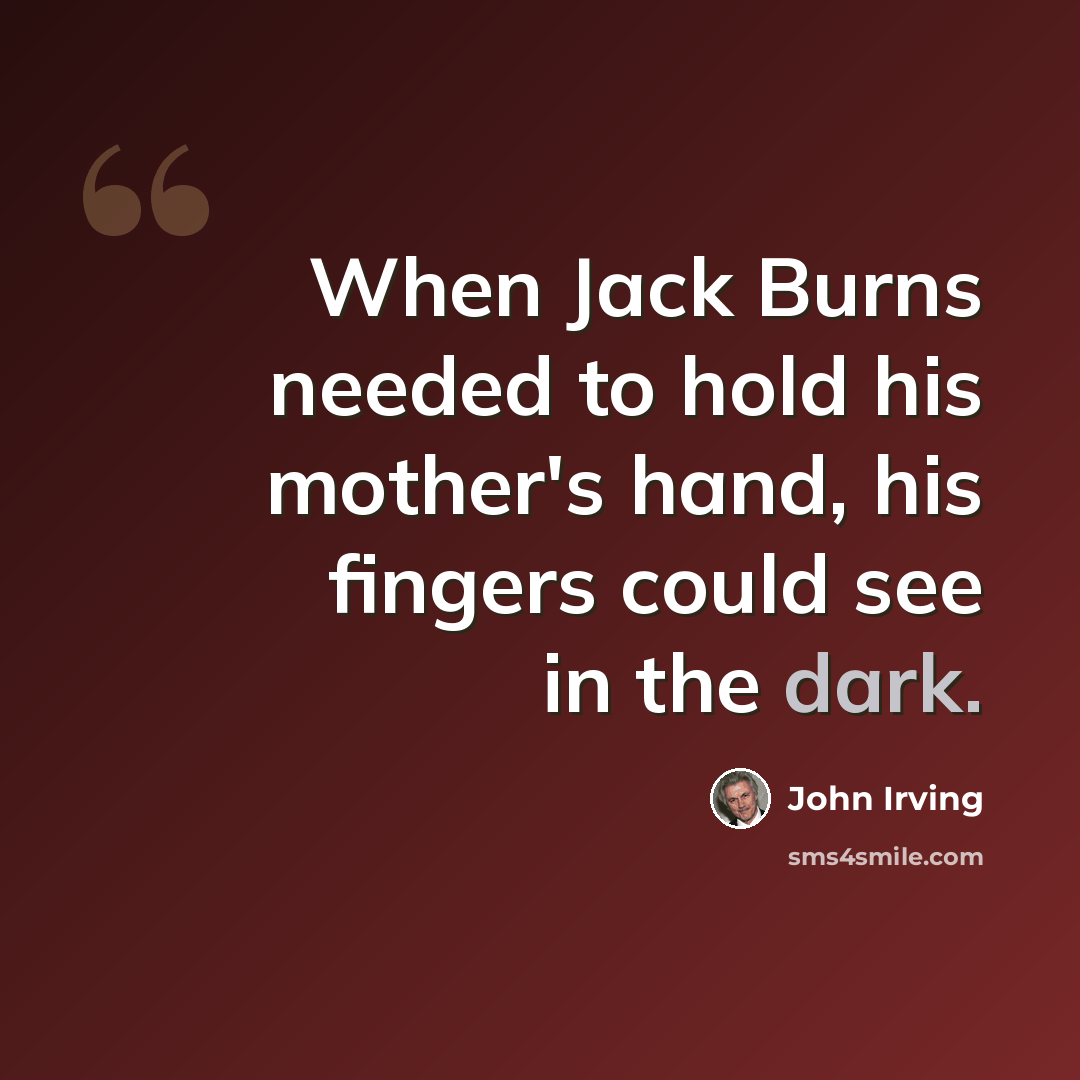 “When Jack Burns needed to hold his mother's hand, his fingers could see in the dark.” quote by John Irving