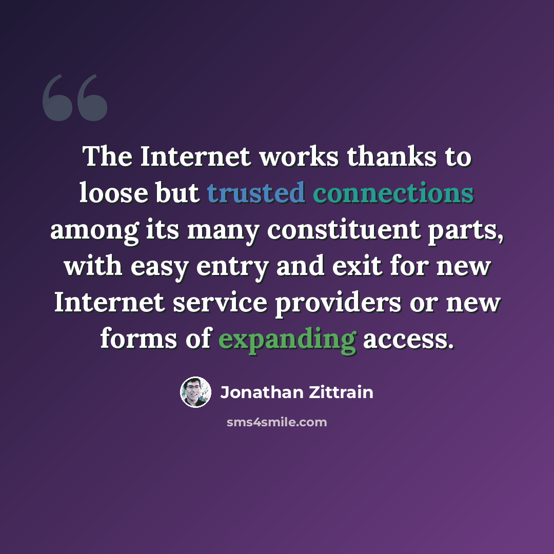 “The Internet works thanks to loose but trusted connections among its many constituent parts, with easy entry and exit for new Internet service providers or new forms of expanding access.” quote by Jonathan Zittrain