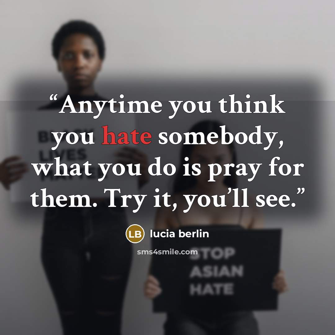 “Anytime you think you hate somebody, what you do is pray for them. Try it, you’ll see.” quote by Lucia Berlin