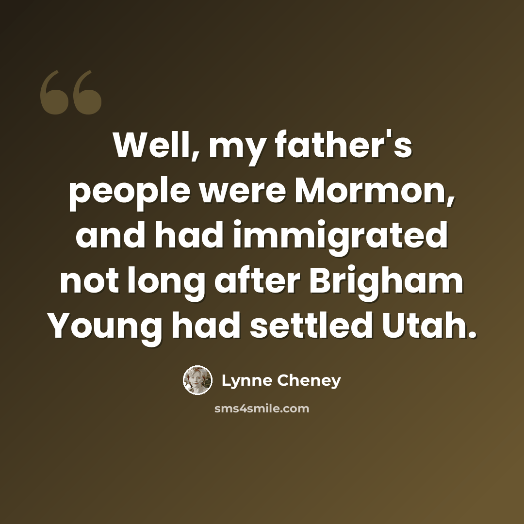 “Well, my father's people were Mormon, and had immigrated not long after Brigham Young had settled Utah.” quote by Lynne Cheney