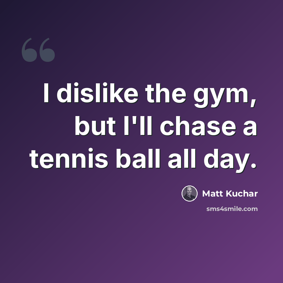 “I dislike the gym, but I'll chase a tennis ball all day.” quote by Matt Kuchar