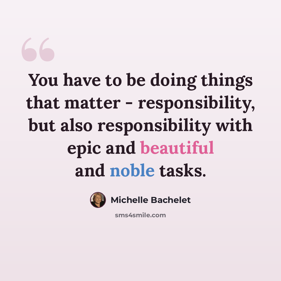 “You have to be doing things that matter - responsibility, but also responsibility with epic and beautiful and noble tasks.” quote by Michelle Bachelet