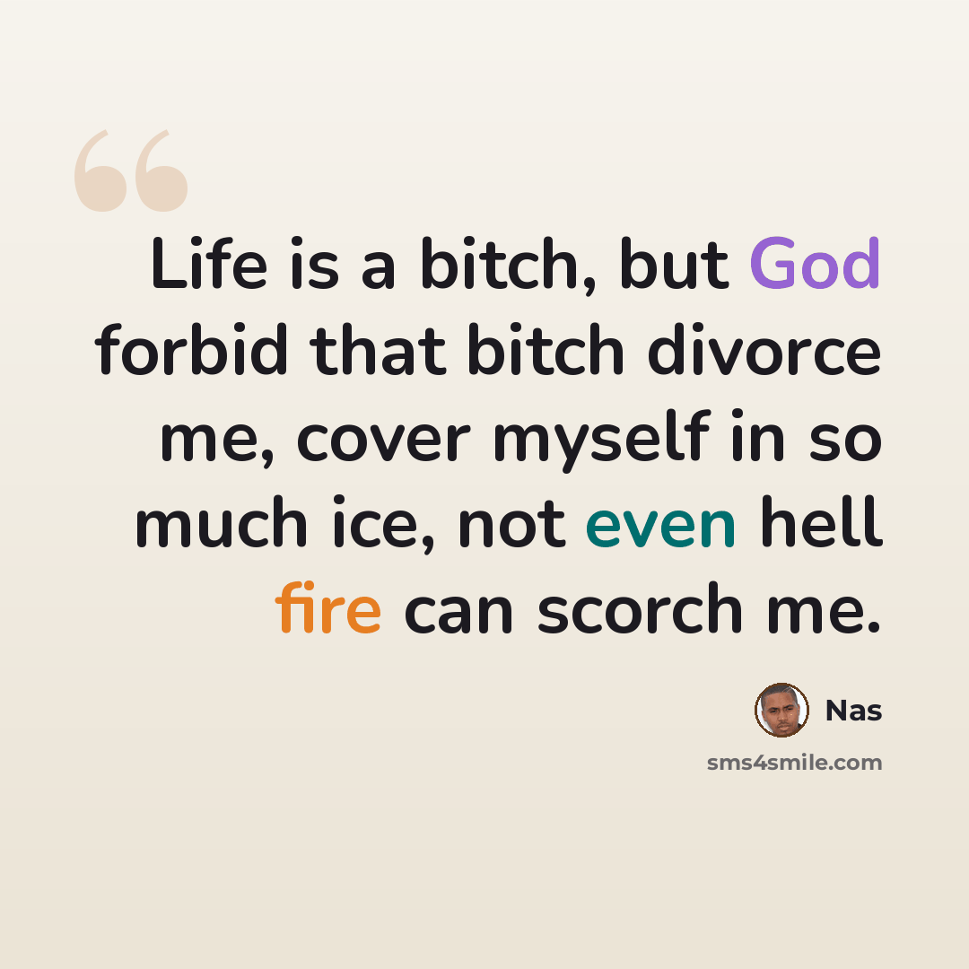 “Life is a bitch, but God forbid that bitch divorce me, cover myself in so much ice, not even hell fire can scorch me.” quote by Nas
