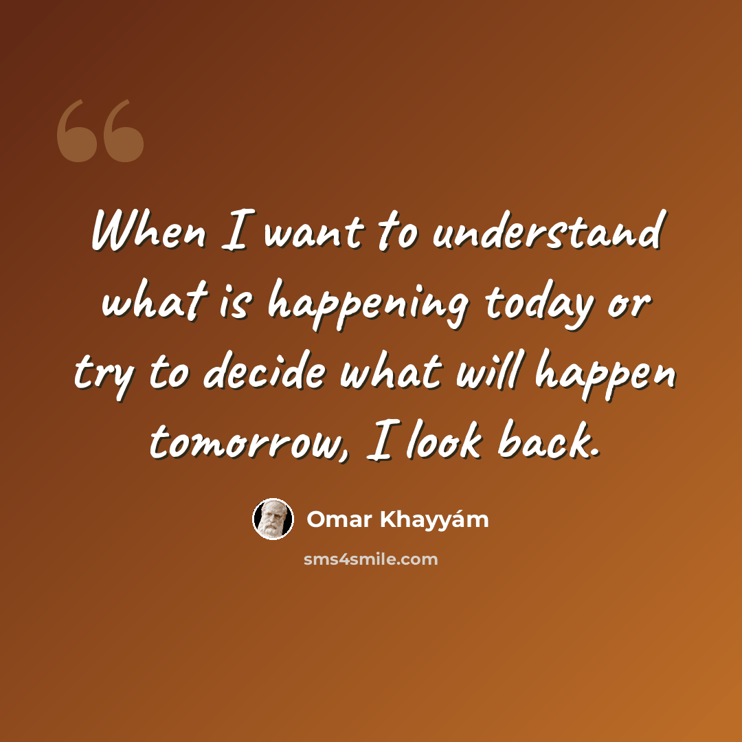 “When I want to understand what is happening today or try to decide what will happen tomorrow, I look back.” quote by Omar Khayyam