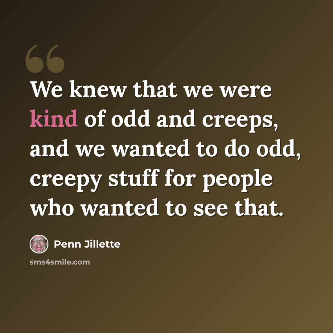“We knew that we were kind of odd and creeps, and we wanted to do odd, creepy stuff for people who wanted to see that.” quote by Penn Jillette