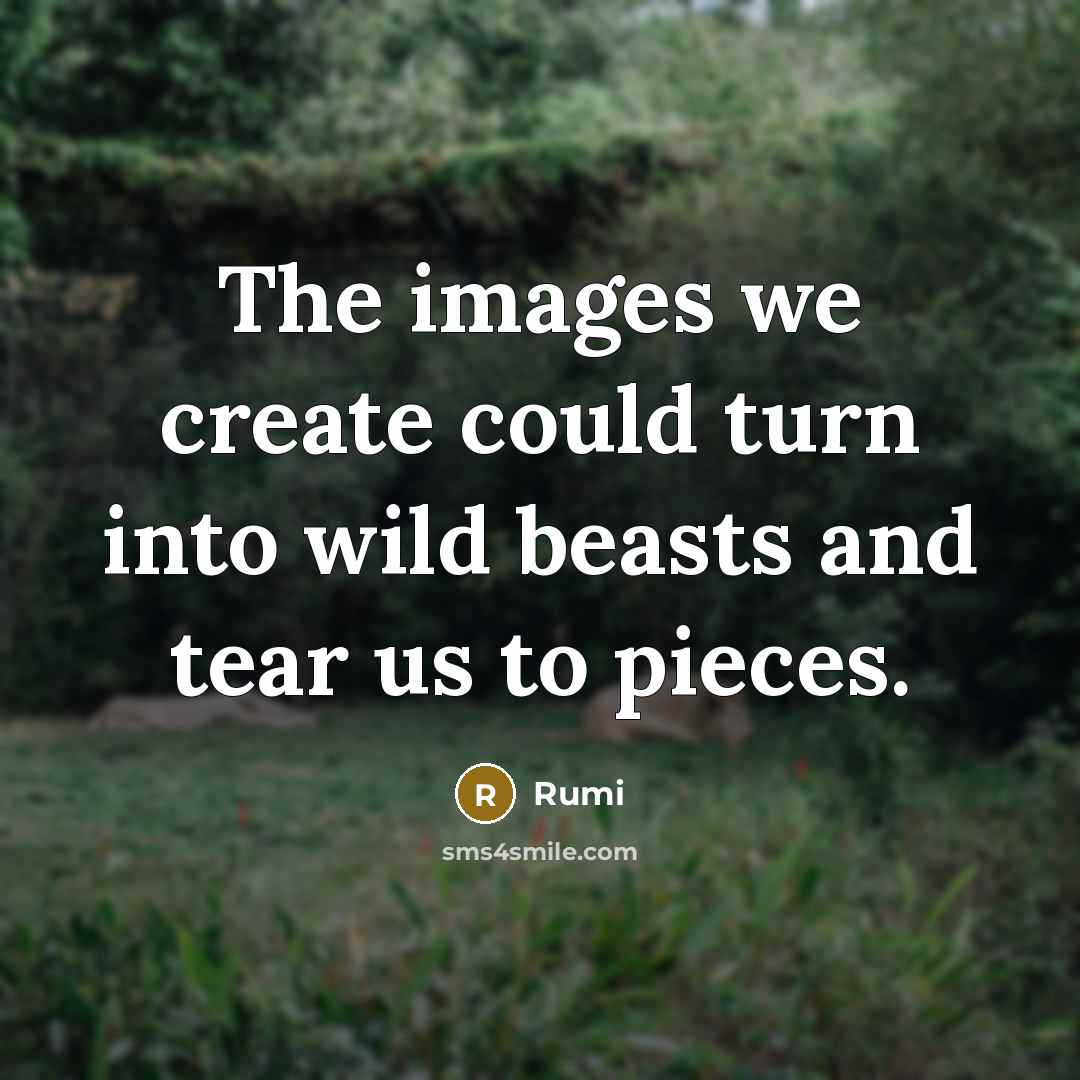 “The images we create could turn into wild beasts and tear us to pieces.” quote by Rumi