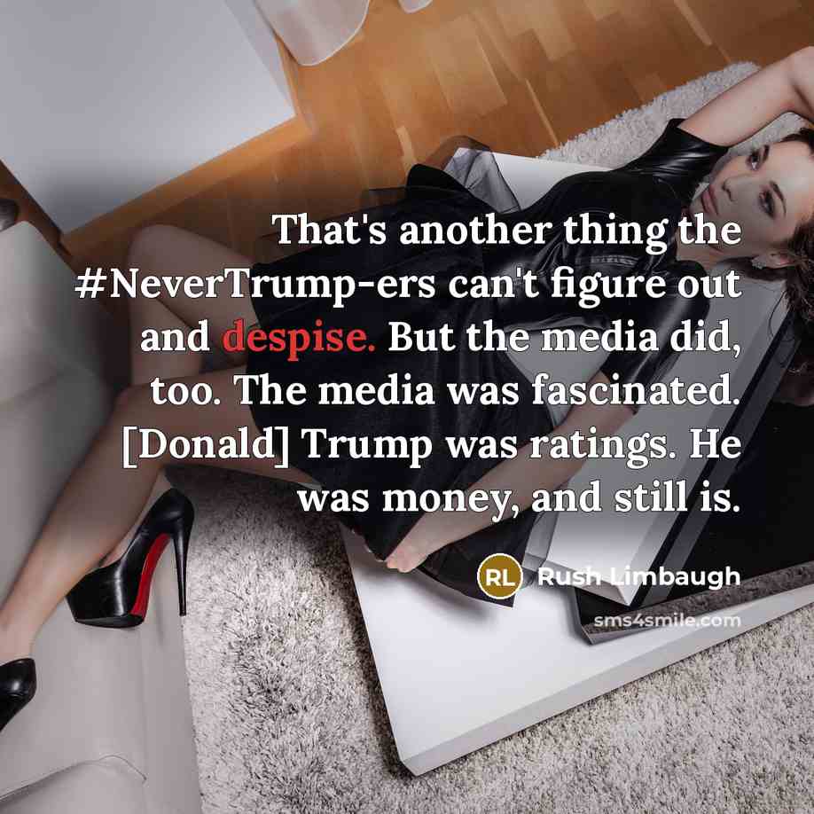 “That's another thing the #NeverTrump-ers can't figure out and despise. But the media did, too. The media was fascinated. [Donald] Trump was ratings. He was money, and still is.” quote by Rush Limbaugh