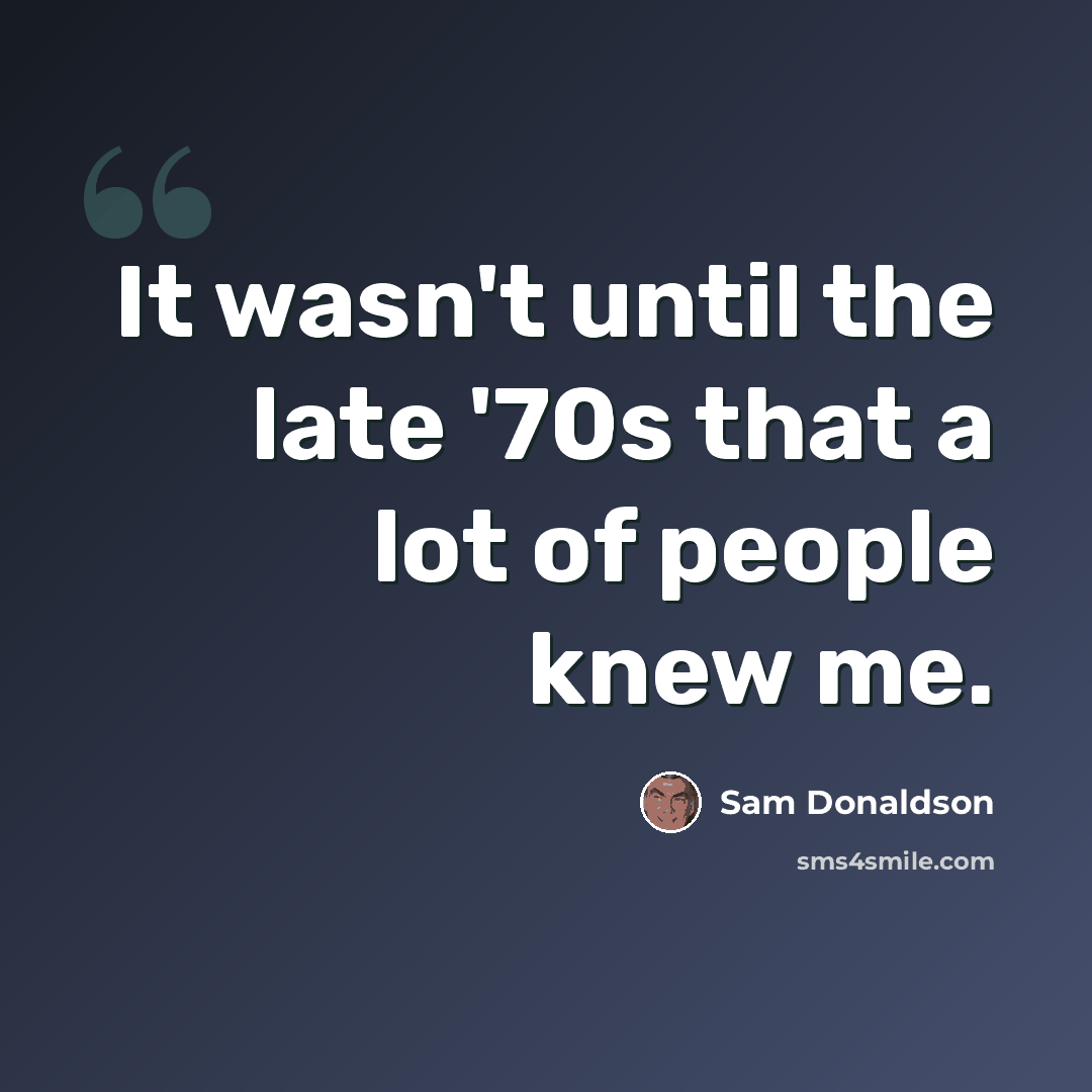 “It wasn't until the late '70s that a lot of people knew me.” quote by Sam Donaldson